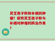 灵芝孢子粉和补硒抗肿瘤？探究灵芝孢子粉与补硒对肿瘤的防治作用？