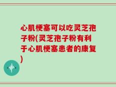 心肌梗塞可以吃灵芝孢子粉(灵芝孢子粉有利于心肌梗塞患者的康复)