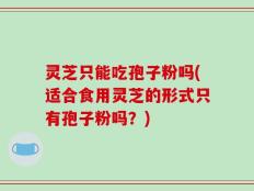 灵芝只能吃孢子粉吗(适合食用灵芝的形式只有孢子粉吗？)