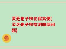 灵芝孢子粉化验大便(灵芝孢子粉检测腹部问题)