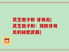 灵芝孢子粉 牙周炎(灵芝孢子粉：预防牙周炎的秘密武器)