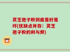 灵芝孢子粉到底是好是坏(优缺点并存：灵芝孢子粉的利与弊)