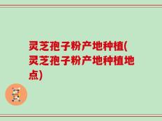 灵芝孢子粉产地种植(灵芝孢子粉产地种植地点)