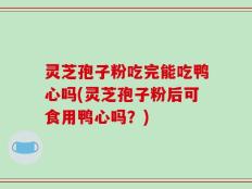 灵芝孢子粉吃完能吃鸭心吗(灵芝孢子粉后可食用鸭心吗？)