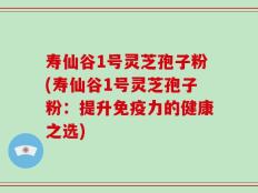 寿仙谷1号灵芝孢子粉(寿仙谷1号灵芝孢子粉：提升免疫力的健康之选)