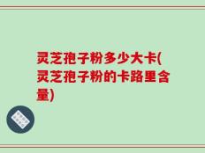 灵芝孢子粉多少大卡(灵芝孢子粉的卡路里含量)