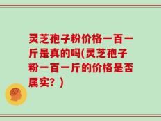 灵芝孢子粉价格一百一斤是真的吗(灵芝孢子粉一百一斤的价格是否属实？)