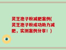 灵芝孢子粉减肥案例(灵芝孢子粉成功助力减肥，实测案例分享！)