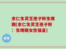 余仁生灵芝孢子粉生理期(余仁生灵芝孢子粉：生理期女性福音)
