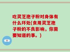 吃灵芝孢子粉对身体有什么坏处(食用灵芝孢子粉的不良影响，你需要知道的事。)