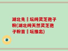 湖北先秾坛纯灵芝孢子粉(湖北纯天然灵芝孢子粉首秾坛推出)