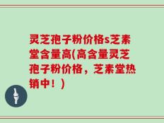 灵芝孢子粉价格s芝素堂含量高(高含量灵芝孢子粉价格，芝素堂热销中！)
