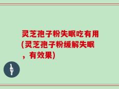 灵芝孢子粉失眠吃有用(灵芝孢子粉缓解失眠，有效果)