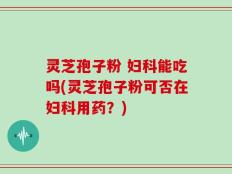 灵芝孢子粉 妇科能吃吗(灵芝孢子粉可否在妇科用药？)