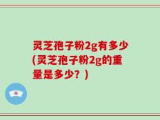 灵芝孢子粉2g有多少(灵芝孢子粉2g的重量是多少？)