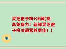 灵芝孢子粉+冷藏(提高免疫力！新鲜灵芝孢子粉冷藏营养更佳！)