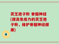 灵芝孢子粉 脊髓神经(提高免疫力的灵芝孢子粉，维护脊髓神经健康)