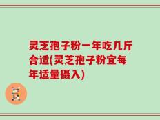 灵芝孢子粉一年吃几斤合适(灵芝孢子粉宜每年适量摄入)