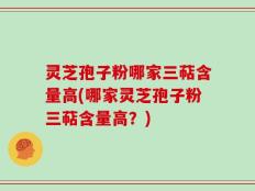 灵芝孢子粉哪家三萜含量高(哪家灵芝孢子粉三萜含量高？)