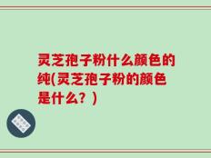 灵芝孢子粉什么颜色的纯(灵芝孢子粉的颜色是什么？)
