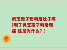 灵芝孢子粉喝后肚子痛(喝了灵芝孢子粉后腹痛 这是为什么？)