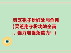灵芝孢子粉好处与作用(灵芝孢子粉功效全面，强力增强免疫力！)