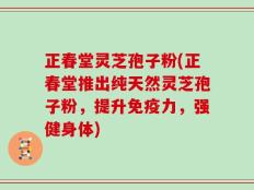 正春堂灵芝孢子粉(正春堂推出纯天然灵芝孢子粉，提升免疫力，强健身体)