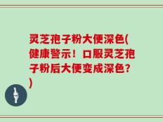 灵芝孢子粉大便深色(健康警示！口服灵芝孢子粉后大便变成深色？)