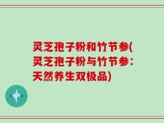灵芝孢子粉和竹节参(灵芝孢子粉与竹节参：天然养生双极品)