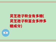 灵芝孢子粉含有多糖(灵芝孢子粉富含多种多糖成分)