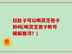 拉肚子可以喝灵芝孢子粉吗(喝灵芝孢子粉可缓解腹泻？)