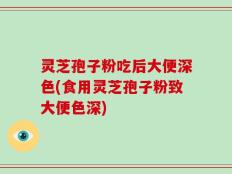 灵芝孢子粉吃后大便深色(食用灵芝孢子粉致大便色深)