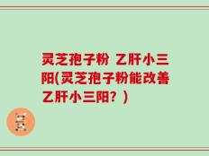 灵芝孢子粉 乙肝小三阳(灵芝孢子粉能改善乙肝小三阳？)