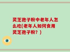 灵芝孢子粉中老年人怎么吃(老年人如何食用灵芝孢子粉？)