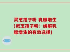 灵芝孢子粉 乳腺增生(灵芝孢子粉：缓解乳腺增生的有效选择)