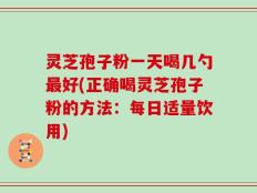 灵芝孢子粉一天喝几勺最好(正确喝灵芝孢子粉的方法：每日适量饮用)