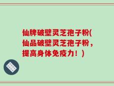 仙牌破壁灵芝孢子粉(仙品破壁灵芝孢子粉，提高身体免疫力！)