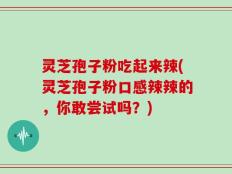 灵芝孢子粉吃起来辣(灵芝孢子粉口感辣辣的，你敢尝试吗？)