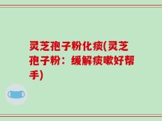 灵芝孢子粉化痰(灵芝孢子粉：缓解痰嗽好帮手)