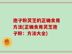 孢子粉灵芝的正确食用方法(正确食用灵芝孢子粉：方法大全)