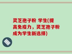 灵芝孢子粉 学生(提高免疫力，灵芝孢子粉成为学生新选择)
