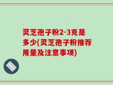 灵芝孢子粉2-3克是多少(灵芝孢子粉推荐用量及注意事项)