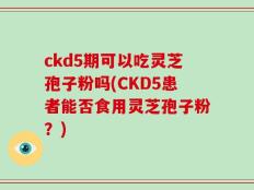 ckd5期可以吃灵芝孢子粉吗(CKD5患者能否食用灵芝孢子粉？)