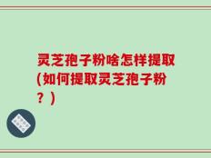 灵芝孢子粉啥怎样提取(如何提取灵芝孢子粉？)