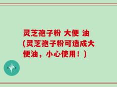 灵芝孢子粉 大便 油(灵芝孢子粉可造成大便油，小心使用！)