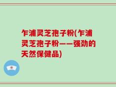 乍浦灵芝孢子粉(乍浦灵芝孢子粉——强劲的天然保健品)
