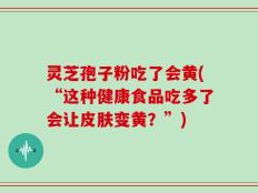 灵芝孢子粉吃了会黄(“这种健康食品吃多了会让皮肤变黄？”)