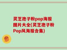 灵芝孢子粉pop海报图片大全(灵芝孢子粉Pop风海报合集)