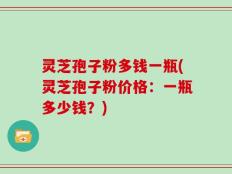 灵芝孢子粉多钱一瓶(灵芝孢子粉价格：一瓶多少钱？)