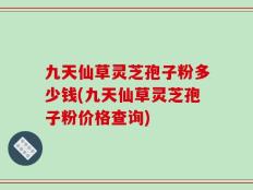 九天仙草灵芝孢子粉多少钱(九天仙草灵芝孢子粉价格查询)
